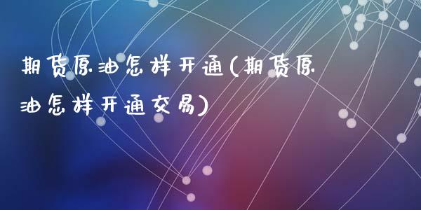 期货原油怎样开通(期货原油怎样开通交易)_https://www.zghnxxa.com_国际期货_第1张