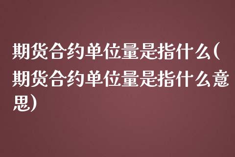 期货合约单位量是指什么(期货合约单位量是指什么意思)_https://www.zghnxxa.com_黄金期货_第1张