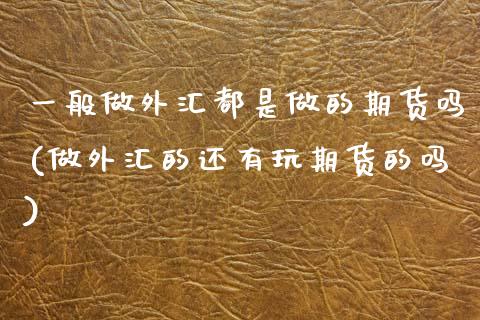 一般做外汇都是做的期货吗(做外汇的还有玩期货的吗)_https://www.zghnxxa.com_黄金期货_第1张
