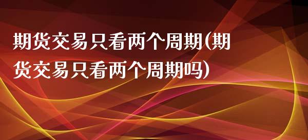 期货交易只看两个周期(期货交易只看两个周期吗)_https://www.zghnxxa.com_内盘期货_第1张