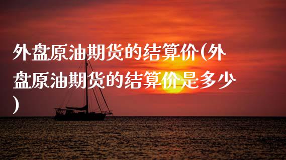 外盘原油期货的结算价(外盘原油期货的结算价是多少)_黄金期货_第1张_期货直播室 外盘原油期货的结算价(外盘原油期货的结算价是多少)_https://www.zghnxxa.com_黄金期货_第1张