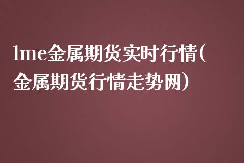 lme金属期货实时行情(金属期货行情走势网)_https://www.zghnxxa.com_内盘期货_第1张