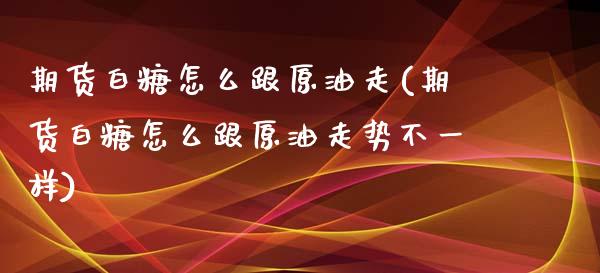 期货白糖怎么跟原油走(期货白糖怎么跟原油走势不一样)_https://www.zghnxxa.com_黄金期货_第1张