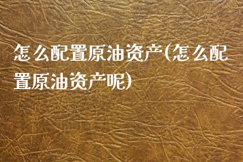 怎么配置原油资产(怎么配置原油资产呢)_https://www.zghnxxa.com_黄金期货_第1张