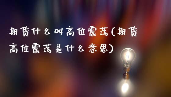 期货什么叫高位震荡(期货高位震荡是什么意思)_期货直播室_第1张_期货直播室 期货什么叫高位震荡(期货高位震荡是什么意思)_https://www.zghnxxa.com_期货直播室_第1张