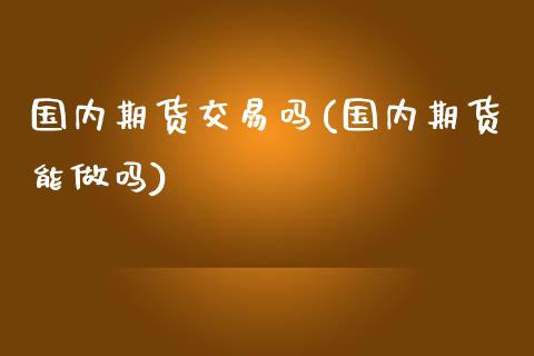国内期货交易吗(国内期货能做吗)_https://www.zghnxxa.com_国际期货_第1张