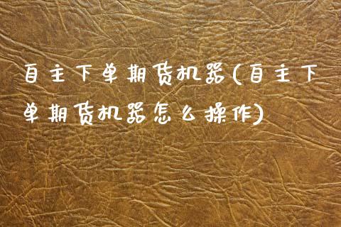 自主下单期货机器(自主下单期货机器怎么操作)_黄金期货_第1张_期货直播室 自主下单期货机器(自主下单期货机器怎么操作)_https://www.zghnxxa.com_黄金期货_第1张