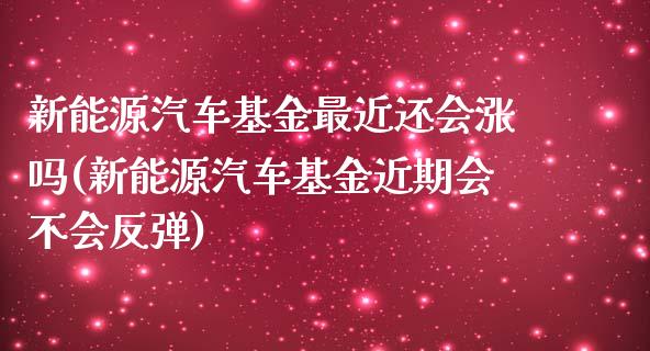 新能源汽车基金最近还会涨吗(新能源汽车基金近期会不会反弹)_https://www.zghnxxa.com_期货直播室_第1张