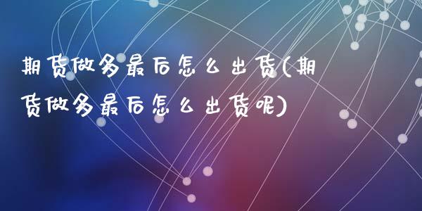 期货做多最后怎么出货(期货做多最后怎么出货呢)_https://www.zghnxxa.com_内盘期货_第1张