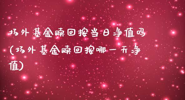 场外基金赎回按当日净值吗(场外基金赎回按哪一天净值)_黄金期货_第1张_期货直播室 场外基金赎回按当日净值吗(场外基金赎回按哪一天净值)_https://www.zghnxxa.com_黄金期货_第1张