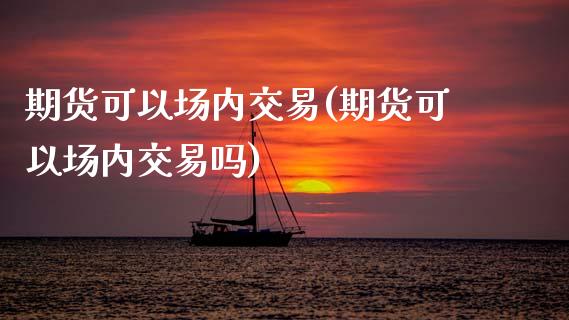 期货可以场内交易(期货可以场内交易吗)_https://www.zghnxxa.com_国际期货_第1张