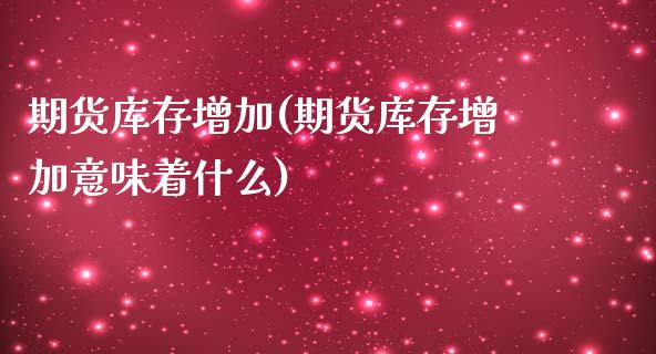 期货库存增加(期货库存增加意味着什么)_https://www.zghnxxa.com_内盘期货_第1张