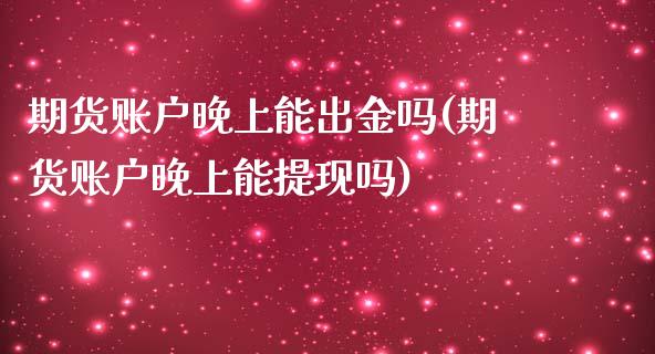 期货账户晚上能出金吗(期货账户晚上能提现吗)_https://www.zghnxxa.com_期货直播室_第1张
