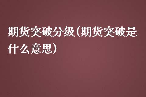 期货突破分级(期货突破是什么意思)_https://www.zghnxxa.com_内盘期货_第1张
