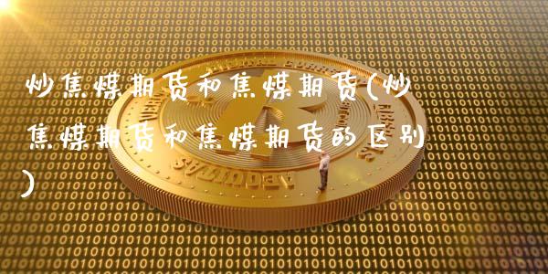 炒焦煤期货和焦煤期货(炒焦煤期货和焦煤期货的区别)_https://www.zghnxxa.com_内盘期货_第1张