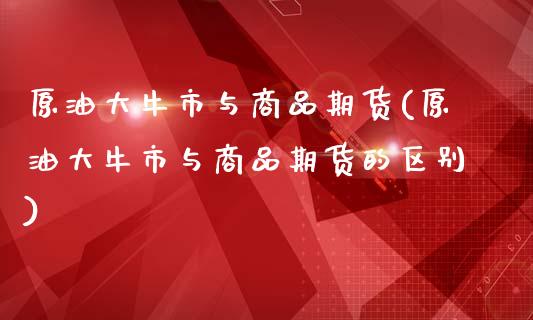 原油大牛市与商品期货(原油大牛市与商品期货的区别)_内盘期货_第1张_期货直播室 原油大牛市与商品期货(原油大牛市与商品期货的区别)_https://www.zghnxxa.com_内盘期货_第1张