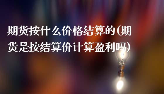 期货按什么价格结算的(期货是按结算价计算盈利吗)_期货直播室_第1张_期货直播室 期货按什么价格结算的(期货是按结算价计算盈利吗)_https://www.zghnxxa.com_期货直播室_第1张