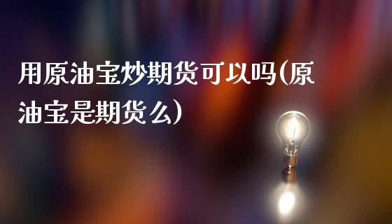 用原油宝炒期货可以吗(原油宝是期货么)_国际期货_第1张_期货直播室 用原油宝炒期货可以吗(原油宝是期货么)_https://www.zghnxxa.com_国际期货_第1张