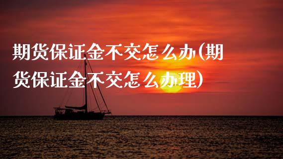 期货保证金不交怎么办(期货保证金不交怎么办理)_https://www.zghnxxa.com_黄金期货_第1张