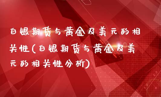 白银期货与黄金及美元的相关性(白银期货与黄金及美元的相关性分析)_https://www.zghnxxa.com_期货直播室_第1张