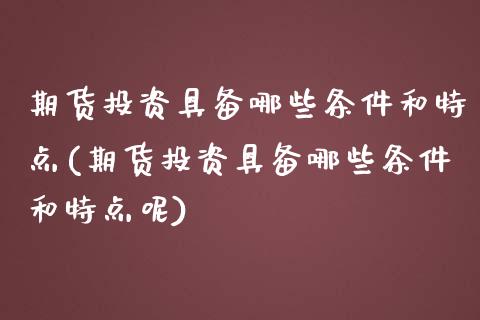 期货投资具备哪些条件和特点(期货投资具备哪些条件和特点呢)_https://www.zghnxxa.com_国际期货_第1张