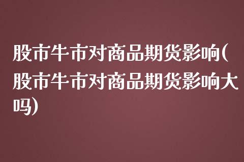 股市牛市对商品期货影响(股市牛市对商品期货影响大吗)_国际期货_第1张_期货直播室 股市牛市对商品期货影响(股市牛市对商品期货影响大吗)_https://www.zghnxxa.com_国际期货_第1张