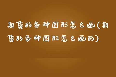 期货的各种图形怎么画(期货的各种图形怎么画的)_https://www.zghnxxa.com_黄金期货_第1张