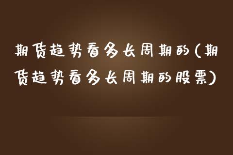 期货趋势看多长周期的(期货趋势看多长周期的股票)_https://www.zghnxxa.com_黄金期货_第1张