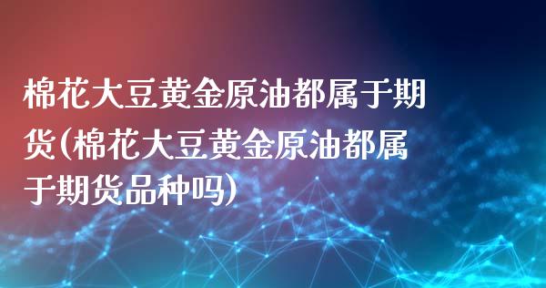 棉花大豆黄金原油都属于期货(棉花大豆黄金原油都属于期货品种吗)_https://www.zghnxxa.com_期货直播室_第1张