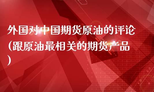 外国对中国期货原油的评论(跟原油最相关的期货产品)_https://www.zghnxxa.com_国际期货_第1张