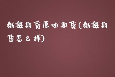 渤海期货原油期货(渤海期货怎么样)_https://www.zghnxxa.com_期货直播室_第1张