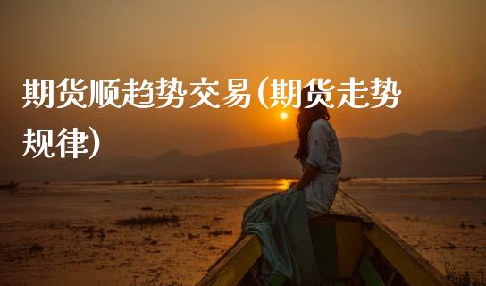 期货顺趋势交易(期货走势规律)_https://www.zghnxxa.com_期货直播室_第1张