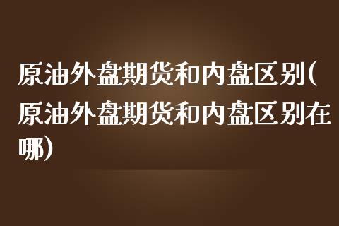 原油外盘期货和内盘区别(原油外盘期货和内盘区别在哪)_https://www.zghnxxa.com_国际期货_第1张
