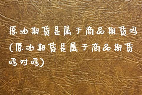 原油期货是属于商品期货吗(原油期货是属于商品期货吗对吗)_https://www.zghnxxa.com_期货直播室_第1张