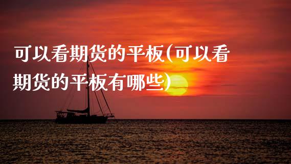 可以看期货的平板(可以看期货的平板有哪些)_国际期货_第1张_期货直播室 可以看期货的平板(可以看期货的平板有哪些)_https://www.zghnxxa.com_国际期货_第1张