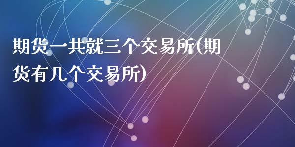 期货一共就三个交易所(期货有几个交易所)_内盘期货_第1张_期货直播室 期货一共就三个交易所(期货有几个交易所)_https://www.zghnxxa.com_内盘期货_第1张