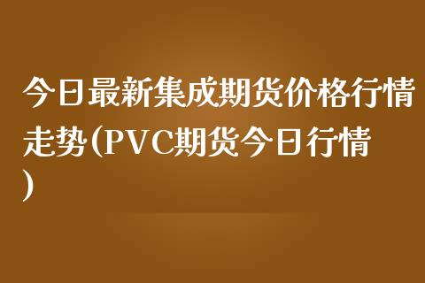 今日最新集成期货价格行情走势(PVC期货今日行情)_国际期货_第1张_期货直播室 今日最新集成期货价格行情走势(PVC期货今日行情)_https://www.zghnxxa.com_国际期货_第1张