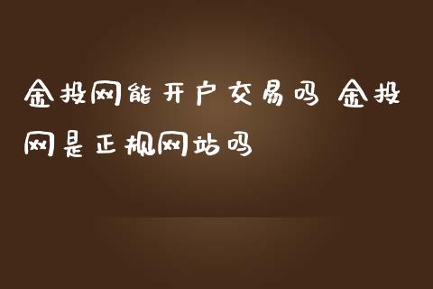 金投网能开户交易吗 金投网是正规网站吗_https://www.zghnxxa.com_期货直播室_第1张