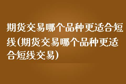 期货交易哪个品种更适合短线(期货交易哪个品种更适合短线交易)_https://www.zghnxxa.com_黄金期货_第1张