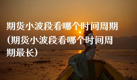 期货小波段看哪个时间周期(期货小波段看哪个时间周期最长)_https://www.zghnxxa.com_国际期货_第1张