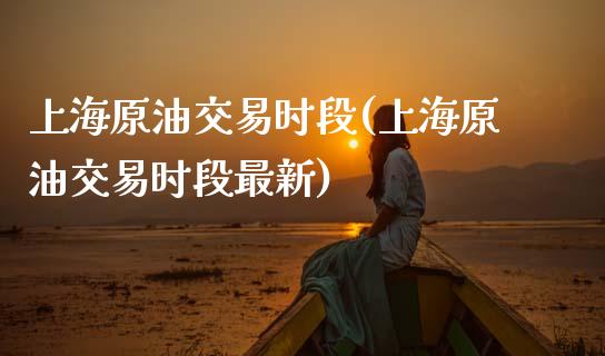 上海原油交易时段(上海原油交易时段最新)_https://www.zghnxxa.com_内盘期货_第1张