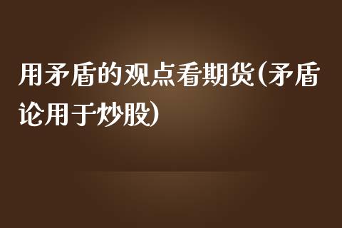 用矛盾的观点看期货(矛盾论用于炒股)_https://www.zghnxxa.com_黄金期货_第1张