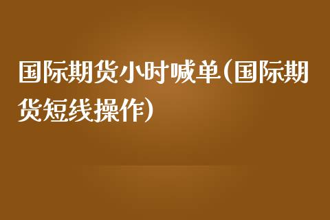 国际期货小时喊单(国际期货短线操作)_https://www.zghnxxa.com_国际期货_第1张