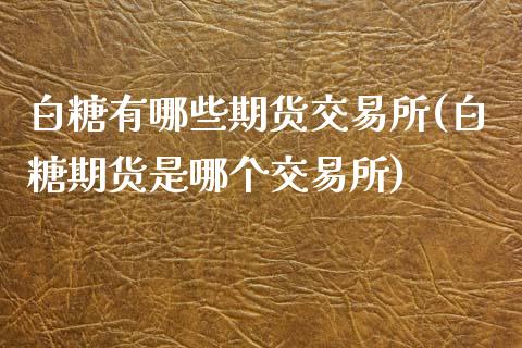 白糖有哪些期货交易所(白糖期货是哪个交易所)_黄金期货_第1张_期货直播室 白糖有哪些期货交易所(白糖期货是哪个交易所)_https://www.zghnxxa.com_黄金期货_第1张