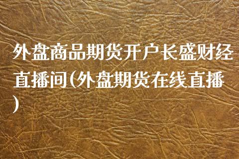 外盘商品期货开户长盛财经直播间(外盘期货在线直播)_期货直播室_第1张_期货直播室 外盘商品期货开户长盛财经直播间(外盘期货在线直播)_https://www.zghnxxa.com_期货直播室_第1张