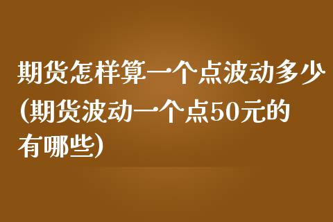 期货怎样算一个点波动多少(期货波动一个点50元的有哪些)_国际期货_第1张_期货直播室 期货怎样算一个点波动多少(期货波动一个点50元的有哪些)_https://www.zghnxxa.com_国际期货_第1张