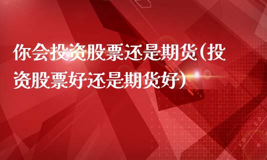 你会投资股票还是期货(投资股票好还是期货好)_黄金期货_第1张_期货直播室 你会投资股票还是期货(投资股票好还是期货好)_https://www.zghnxxa.com_黄金期货_第1张