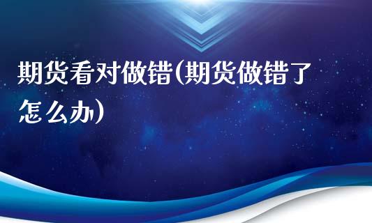 期货看对做错(期货做错了怎么办)_https://www.zghnxxa.com_期货直播室_第1张