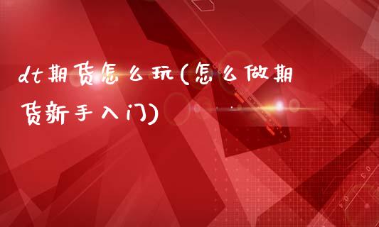 dt期货怎么玩(怎么做期货新手入门)_内盘期货_第1张_期货直播室 dt期货怎么玩(怎么做期货新手入门)_https://www.zghnxxa.com_内盘期货_第1张