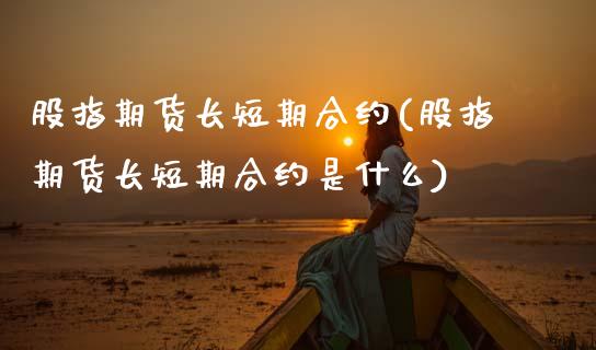 股指期货长短期合约(股指期货长短期合约是什么)_https://www.zghnxxa.com_内盘期货_第1张